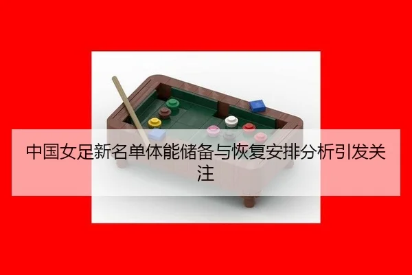 中国女足新名单体能储备与恢复安排分析引发关注